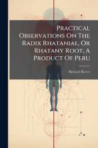Practical Observations on the Radix Rhataniae, or Rhatany Root, a Product of Peru : Containing an Account of Its Sensible Qualities, It Powers as a Tonic or Stomachic Medicine, the Various Forms in Which It May Be Employed, and the Most Respectable..