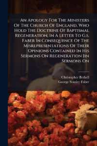 An Apology for the Ministers of the Church of England, Who Hold the Doctrine of Baptismal Regeneration, in a Letter to G.s. Faber in Consequence of the Misrepresentations of Their Opinions Contained in His Sermons on Regeneration [in Sermons on