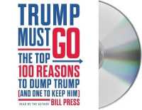 Trump Must Go : The Top 100 Reasons to Dump Trump (and One to Keep Him)