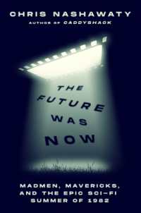 The Future Was Now : Madmen, Mavericks, and the Epic Sci-Fi Summer of 1982