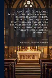 Le Peuple Enfin Éclairé， Ou Le Pour Et Le Contre de la Nouvelle Religion. Dialogue Familier， Entre Un Catholique Et Un Constitutionnel. Extrait de la Nouvelle Édition d'Un Ouvrage Beaucoup Plus Considérable， Intitulé， Antidot