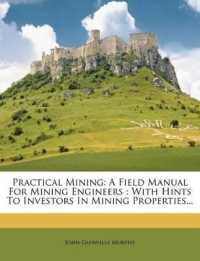 Practical Mining : A Field Manual for Mining Engineers: With Hints to Investors in Mining Properties...