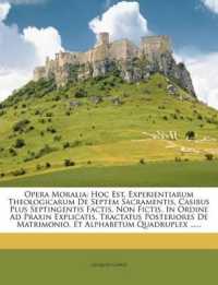 Opera Moralia : Hoc Est, Experientiarum Theologicarum De Septem Sacramentis, Casibus Plus Septingentis Factis, Non Fictis, in Ordine Ad Praxin Explicatis, Tractatus Posteriores De Matrimonio, Et Alphabetum Quadruplex ......