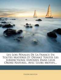 Les Lois Pénales De La France En Toutes Matières Et Devant Toutes Les Juridictions : Exposées Dans Leur Ordre Naturel, Avec Leurs Motifs...