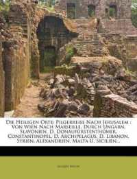 Die Heiligen Orte : Pilgerreise Nach Jerusalem: Von Wien Nach Marseille, Durch Ungarn, Slavonien, D. Donaufürstenthümer, Constantinopel, D. Archipelagus, D. Libanon, Syrien, Alexandrien, Malta U. Sicilien...