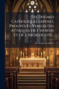 Les Dogmes Catholiques Exposés, Prouvés Et Vengés Des Attaques De L'hérésie Et De L'incrédulité...