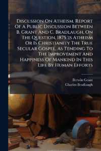 Discussion on Atheism. Report of a Public Discussion between B. Grant and C. Bradlaugh, on the Question, 1875 'is Atheism or Is Christianity the True Secular Gospel, as Tending to the Improvement and Happiness of Mankind in This Life by Human Efforts