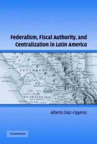 Federalism, Fiscal Authority, and Centralization in Latin America (Cambridge Studies in Comparative Politics)