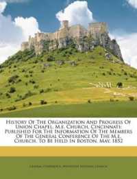 History of the Organization and Progress of Union Chapel, M.E. Church, Cincinnati : Published for the Information of the Members of the General Conference of the M.E. Church, to Be Held in Boston, May, 1852