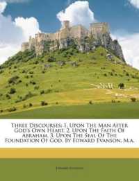 Three Discourses : 1. upon the Man after God's Own Heart. 2. upon the Faith of Abraham. 3. upon the Seal of the Foundation of God. by Edward Evanson, M.a