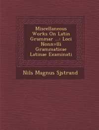 Miscellaneous Works on Latin Grammar ... : Loci Nonnvlli Grammaticae Latinae Examinati