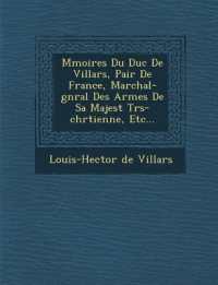 M Moires Du Duc de Villars, Pair de France, Mar Chal-G N Ral Des Arm Es de Sa Majest Tr S-Chr Tienne, Etc...