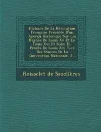 Histoire de La Revolution Francaise Precedee D'Un Apercu Historique Sur Les Regnes de Louis XV Et de Louis XVI Et Suivi Du Proces de Louis XVI Tire Des Seances de La Convention Nationale, 2...