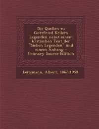 Quellen Zu Gottfried Kellers Legenden Nebst Einem Kritischen Text Der 'Sieben Legenden' Und Einem Anhang （Primary Source）