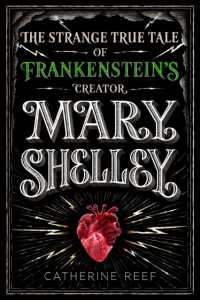 Mary Shelley : The Strange True Tale of Frankenstein's Creator