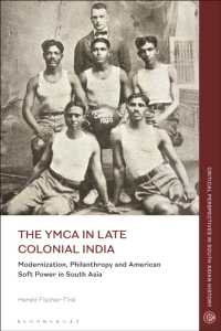 The YMCA in Late Colonial India : Modernization, Philanthropy and American Soft Power in South Asia (Critical Perspectives in South Asian History)