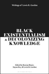 Black Existentialism and Decolonizing Knowledge : Writings of Lewis R. Gordon