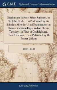 Orations on Various Select Subjects, by MR John Grub, ... as Performed by His Scholars after the Usual Examination on Harvest Vacation Days, and on Shrove Tuesdays, in Place of Cockfighting. These Orations, ... Are Published by MR Robert Wilson