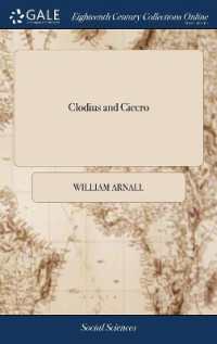 Clodius and Cicero : With Other Examples and Reasonings, in Defence of Just Measures against Faction and Obloquy, Suited to the Present Conjuncture. the Second Edition