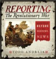 Reporting the Revolutionary War : Before It Was History, It Was News