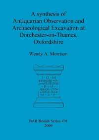 A synthesis of antiquarian observation and archaeological excavation at Dorchester-on-Thames, Oxfordshire