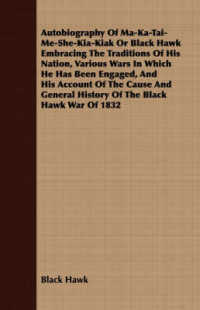 Autobiography of Ma-Ka-Tai-Me-She-Kia-Kiak;or, Black Hawk Embracing the Traditions of His Nation, Various Wars in Which He has Been Engaged, and His A