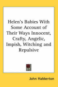 Helen's Babies with Some Account of Their Ways Innocent, Crafty, Angelic, Impish, Witching and Repulsive