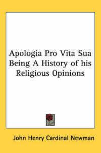 Apologia Pro Vita Sua Being a History of His Religious Opinions