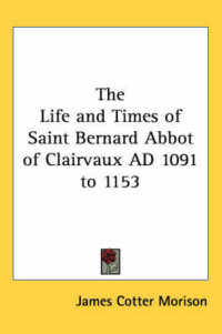 The Life and Times of Saint Bernard Abbot of Clairvaux AD 1091 to 1153