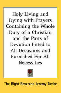 Holy Living and Dying with Prayers Containing the Whole Duty of a Christian and the Parts of Devotion Fitted to All Occasions and Furnished for All Necessities