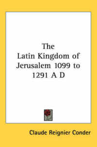 The Latin Kingdom of Jerusalem 1099 to 1291 a D