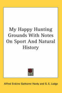 My Happy Hunting Grounds with Notes on Sport and Natural History