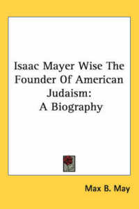 Isaac Mayer Wise the Founder of American Judaism : A Biography