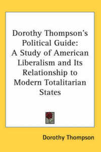 Dorothy Thompson's Political Guide : A Study of American Liberalism and Its Relationship to Modern Totalitarian States