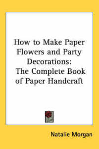 How to Make Paper Flowers and Party Decorations : The Complete Book of Paper Handcraft