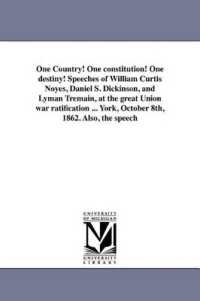 One Country! One constitution! One destiny! Speeches of William Curtis Noyes, Daniel S. Dickinson, and Lyman Tremain, at the great Union war ratification ... York, October 8th, 1862. Also, the speech