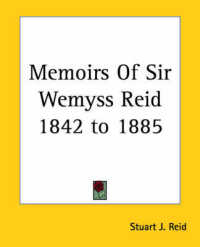 Memoirs of Sir Wemyss Reid 1842 to 1885