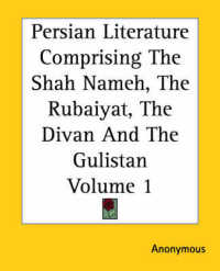Persian Literature Comprising the Shah Nameh, the Rubaiyat, the Divan and the Gulistan Volume 1