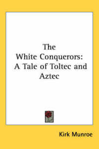 The White Conquerors : A Tale of Toltec and Aztec