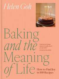 Baking and the Meaning of Life : How to Find Joy in 100 Recipes