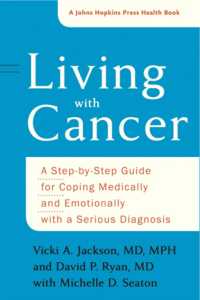 Living with Cancer : A Step-by-Step Guide for Coping Medically and Emotionally with a Serious Diagnosis (A Johns Hopkins Press Health Book)