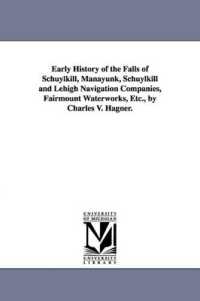 Early History of the Falls of Schuylkill, Manayunk, Schuylkill and Lehigh Navigation Companies, Fairmount Waterworks, Etc., by Charles V. Hagner.