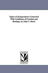 Topics of Jurisprudence Connected with Conditions of Freedom and Bondage. by John C. Hurd.
