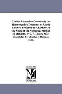 Clinical Researches Concerning the Homoeopathic Treatment of Asiatic Cholera. Preceded by a Review on the Abuse of the Numerical Method in Medicine. by J. P. Tessier, M.D. Translated by Charles J. Hempel, M.D.