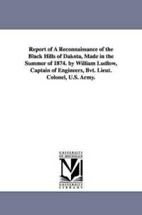 Report of a reconnaissance of the Black hills of Dakota, made in the summer of 1874. by William Ludlow, captain of engineers, Bvt. Lieut. Colonel, U.S. Army.