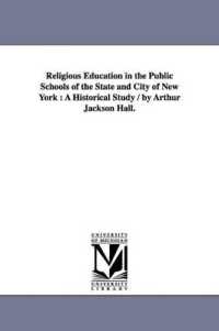 Religious Education in the Public Schools of the State and City of New York : A Historical Study / by Arthur Jackson Hall.