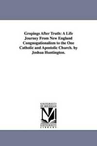 Gropings after Truth : A Life Journey from New England Congnogationalism to the One Catholic and Apostolic Church. by Joshua Huntington.