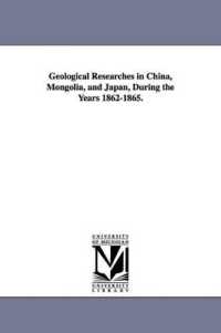Geological Researches in China, Mongolia, and Japan, during the Years 1862-1865.