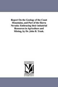 Report on the Geology of the Coast Mountains, and Part of the Sierra Nevada : Embracing Their Industrial Resources in Agriculture and Mining, by Dr. Jo