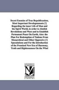 Secret Enemies of True Republicanism, Most Important Developmments [!] Regarding the inner Life of Man and the Spirit World, in order to Abolish Revolutions and Wars and to Establish Permanent Peace on Earth, Also : the Plan for Redemption of Nations